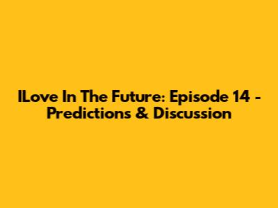 ILove In The Future: Episode 14 - Predictions & Discussion