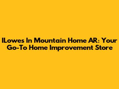 ILowes In Mountain Home AR: Your Go-To Home Improvement Store