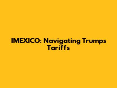 IMEXICO: Navigating Trump's Tariffs