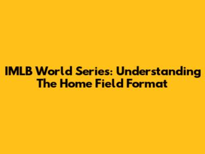 IMLB World Series: Understanding The Home Field Format