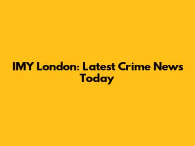 IMY London: Latest Crime News Today