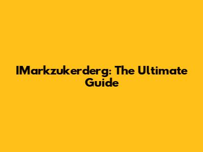 IMarkzukerderg: The Ultimate Guide