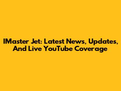 IMaster Jet: Latest News, Updates, And Live YouTube Coverage