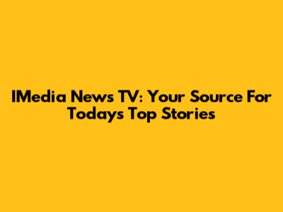 IMedia News TV: Your Source For Today's Top Stories