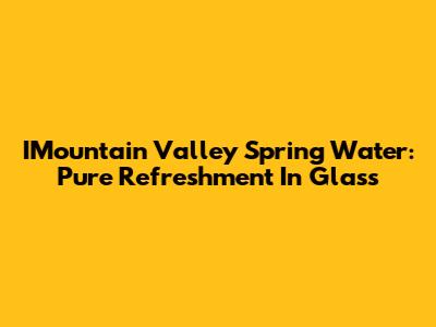 IMountain Valley Spring Water: Pure Refreshment In Glass