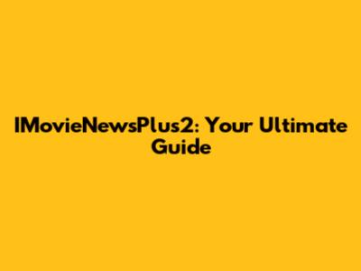 IMovieNewsPlus2: Your Ultimate Guide