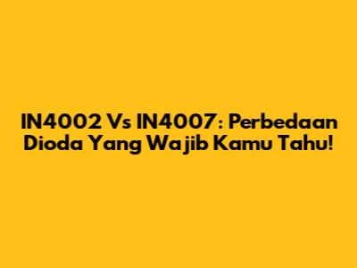 IN4002 Vs IN4007: Perbedaan Dioda Yang Wajib Kamu Tahu!