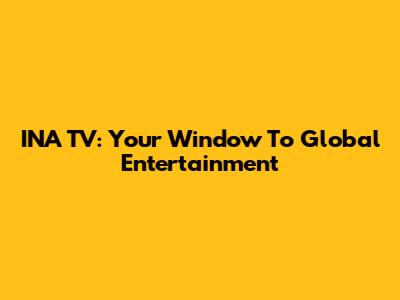 INA TV: Your Window To Global Entertainment