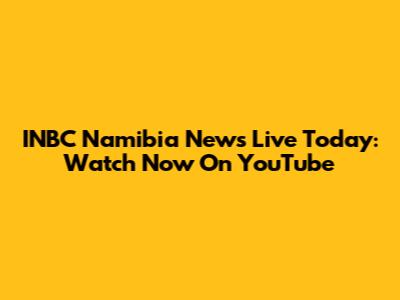 INBC Namibia News Live Today: Watch Now On YouTube