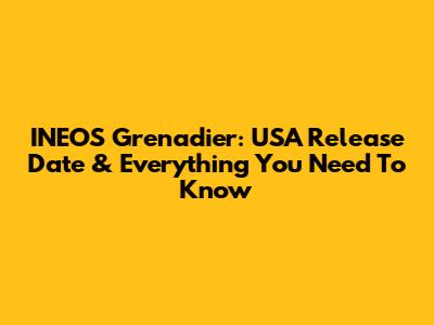 INEOS Grenadier: USA Release Date & Everything You Need To Know