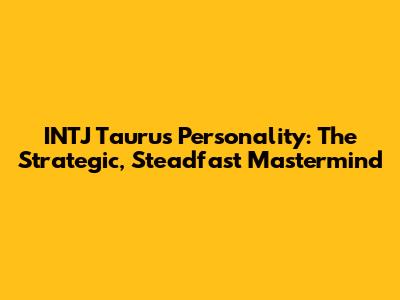 INTJ Taurus Personality: The Strategic, Steadfast Mastermind