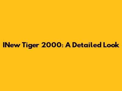 INew Tiger 2000: A Detailed Look