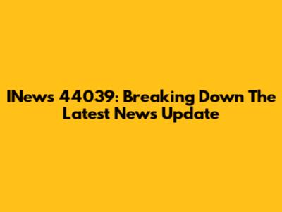 INews 44039: Breaking Down The Latest News Update