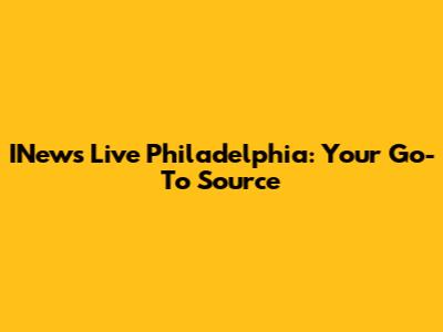 INews Live Philadelphia: Your Go-To Source