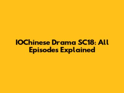 IOChinese Drama SC18: All Episodes Explained