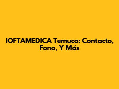 IOFTAMEDICA Temuco: Contacto, Fono, Y Más