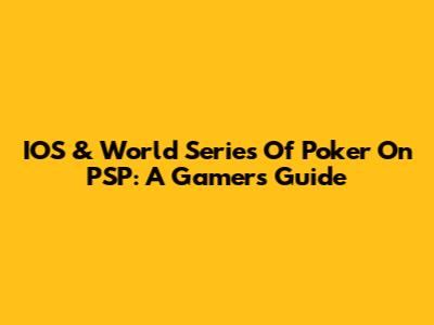 IOS & World Series Of Poker On PSP: A Gamer's Guide