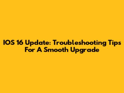 IOS 16 Update: Troubleshooting Tips For A Smooth Upgrade