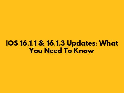 IOS 16.1.1 & 16.1.3 Updates: What You Need To Know