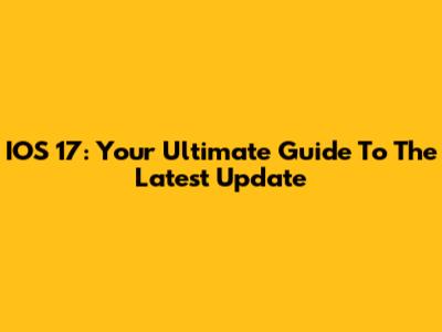 IOS 17: Your Ultimate Guide To The Latest Update