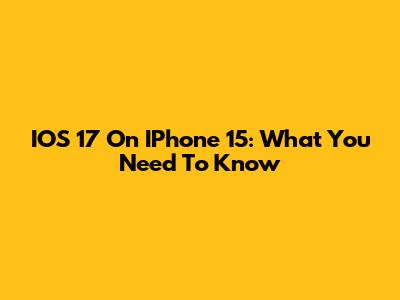 IOS 17 On IPhone 15: What You Need To Know