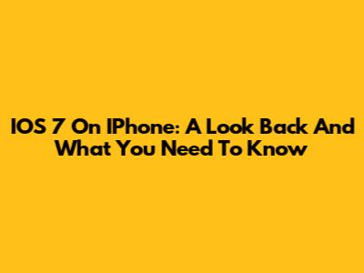 IOS 7 On IPhone: A Look Back And What You Need To Know