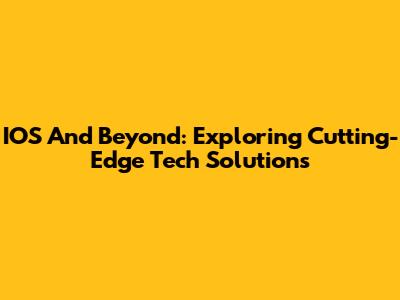 IOS And Beyond: Exploring Cutting-Edge Tech Solutions