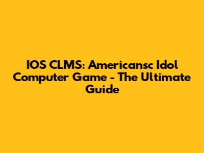IOS CLMS: Americansc Idol Computer Game - The Ultimate Guide