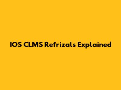 IOS CLMS Refrizals Explained