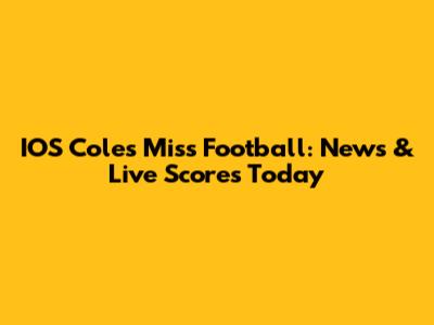 IOS Coles Miss Football: News & Live Scores Today