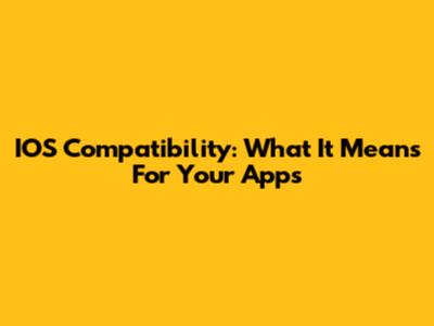 IOS Compatibility: What It Means For Your Apps