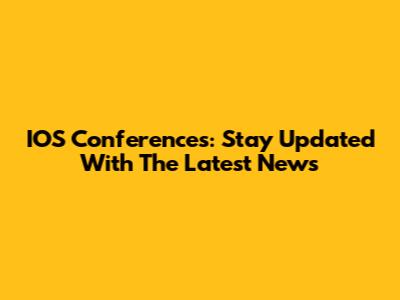 IOS Conferences: Stay Updated With The Latest News
