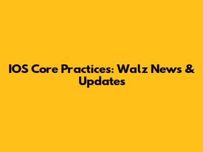 IOS Core Practices: Walz News & Updates
