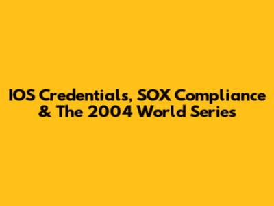 IOS Credentials, SOX Compliance & The 2004 World Series