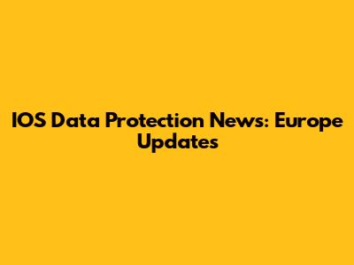 IOS Data Protection News: Europe Updates