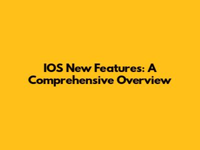 IOS New Features: A Comprehensive Overview
