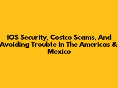 IOS Security, Costco Scams, And Avoiding Trouble In The Americas & Mexico