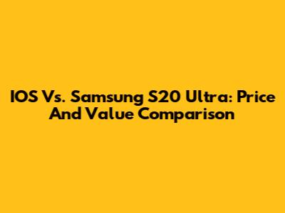 IOS Vs. Samsung S20 Ultra: Price And Value Comparison