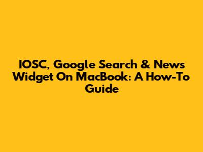 IOSC, Google Search & News Widget On MacBook: A How-To Guide