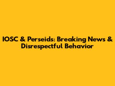 IOSC & Perseids: Breaking News & Disrespectful Behavior