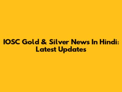 IOSC Gold & Silver News In Hindi: Latest Updates