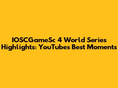 IOSCGameSc 4 World Series Highlights: YouTube's Best Moments
