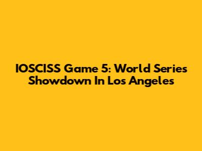 IOSCISS Game 5: World Series Showdown In Los Angeles