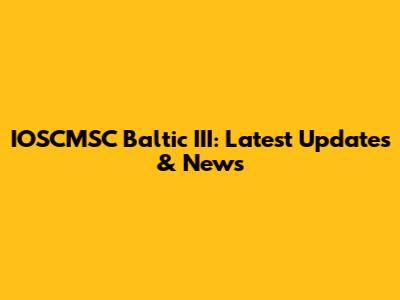 IOSCMSC Baltic III: Latest Updates & News