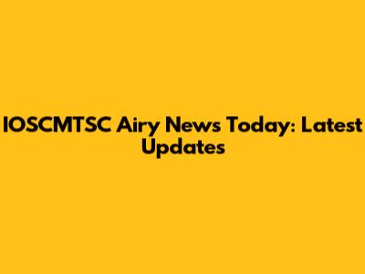 IOSCMTSC Airy News Today: Latest Updates