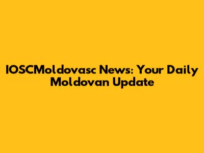 IOSCMoldovasc News: Your Daily Moldovan Update