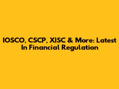 IOSCO, CSCP, XISC & More: Latest In Financial Regulation