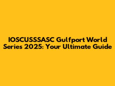 IOSCUSSSASC Gulfport World Series 2025: Your Ultimate Guide
