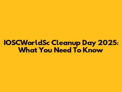 IOSCWorldSc Cleanup Day 2025: What You Need To Know