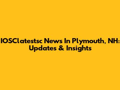 IOSClatestsc News In Plymouth, NH: Updates & Insights